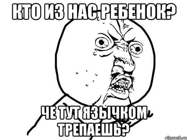 Кто из нас ребенок? Че тут язычком трепаешь?, Мем Ну почему (белый фон)