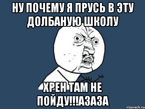 ну почему я прусь в эту долбаную школу хрен там не пойду!!!азаза, Мем Ну почему