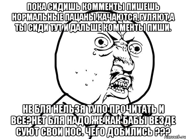 пока сидишь комменты пишешь нормальные пацаны качаются,гуляют,а ты сиди тут и дальше комменты пиши. Не бля нельзя тупо прочитать и все?нет бля надо же как бабы везде суют свои нос. чего добились ???, Мем Ну почему (белый фон)