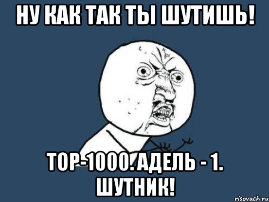 Ну как так ты шутишь! TOP-1000. Адель - 1. Шутник!, Мем Ну почему