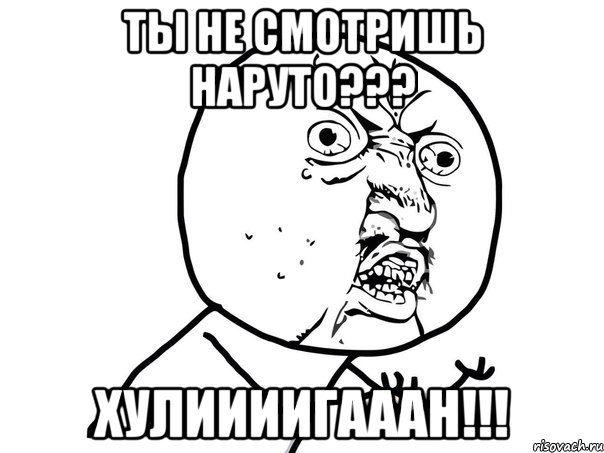 Ты не смотришь Наруто??? Хулиииигааан!!!, Мем Ну почему (белый фон)