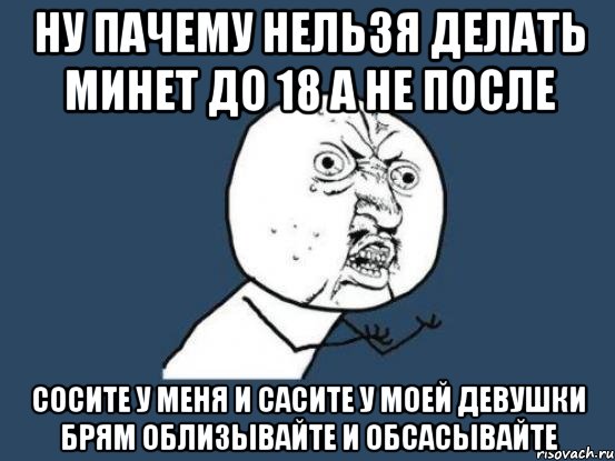 Ну пачему нельзя делать минет до 18 а не после СОСИТЕ У МЕНЯ И САСИТЕ У МОЕЙ ДЕВУШКИ БРЯМ ОБЛИЗЫВАЙТЕ И ОБСАСЫВАЙТЕ, Мем Ну почему