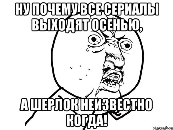 Ну почему все сериалы выходят осенью, а Шерлок неизвестно когда!, Мем Ну почему (белый фон)