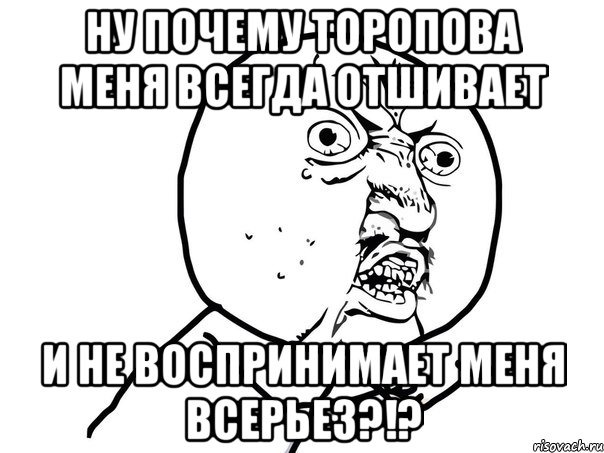 Ну почему Торопова меня всегда отшивает И не воспринимает меня всерьез?!?, Мем Ну почему (белый фон)