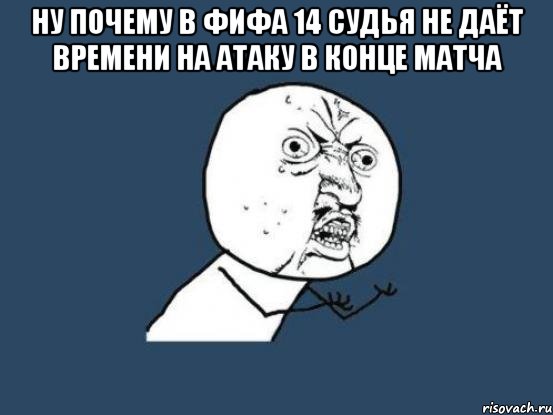 Ну почему в ФИФА 14 судья не даёт времени на атаку в конце матча , Мем Ну почему