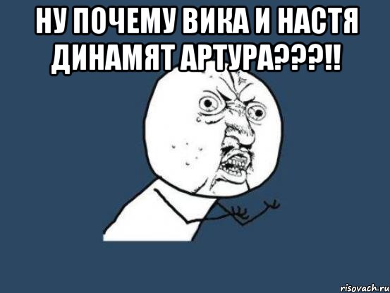 Ну почему вика и настя динамят артура???!! , Мем Ну почему