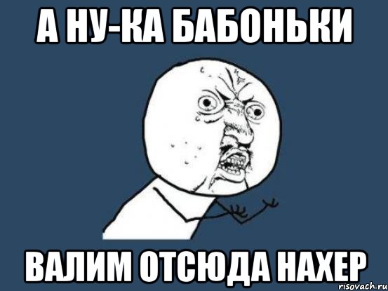 А ну-ка бабоньки Валим отсюда нахер, Мем Ну почему