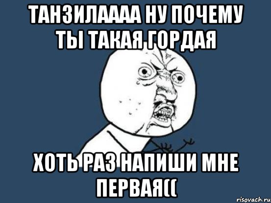 Танзилаааа ну почему ты такая гордая Хоть раз напиши мне первая((, Мем Ну почему