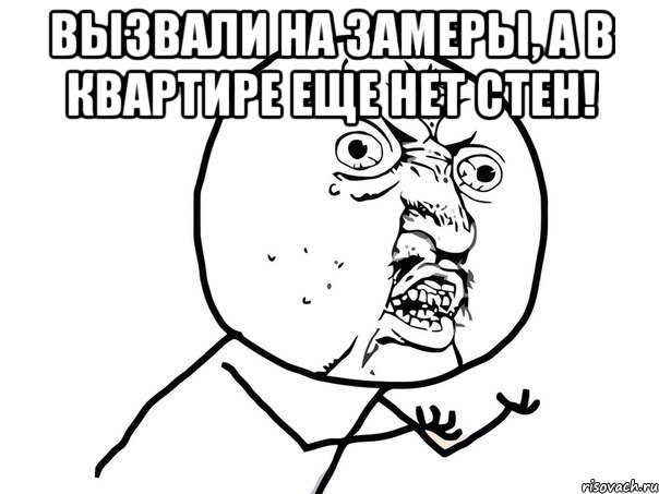 Вызвали на замеры, а в квартире еще нет стен! , Мем Ну почему (белый фон)