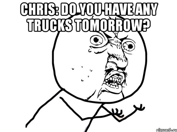 CHRIS: Do you have any trucks tomorrow? , Мем Ну почему (белый фон)