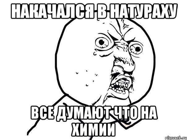 накачался в натураху все думают что на химии, Мем Ну почему (белый фон)