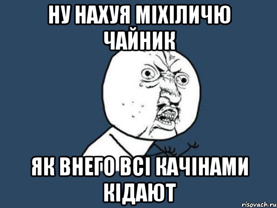 ну нахуя міхіличю чайник як внего всі качінами кідают, Мем Ну почему