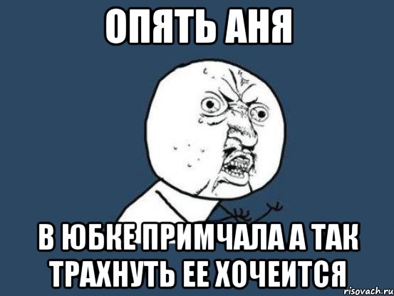 Опять аня В юбке примчала а так трахнуть ее хочеится, Мем Ну почему
