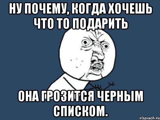 Ну почему, когда хочешь что то подарить Она грозится черным списком., Мем Ну почему