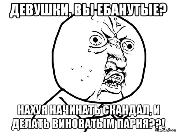 Девушки, вы ебанутые? Нахуя начинать скандал, и делать виноватым парня??!, Мем Ну почему (белый фон)