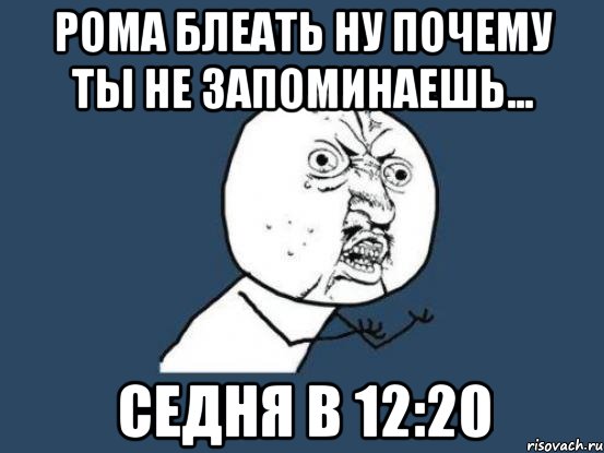 Рома блеать ну почему ты не запоминаешь... Седня в 12:20, Мем Ну почему