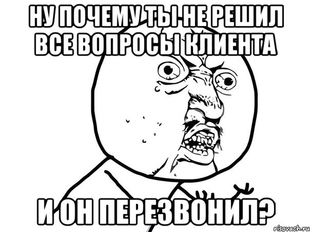 Ну почему ты не решил все вопросы клиента И он перезвонил?, Мем Ну почему (белый фон)