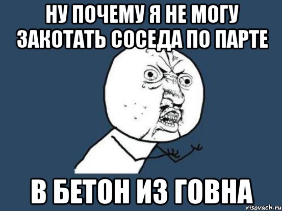 ну почему я не могу закотать соседа по парте в бетон из говна, Мем Ну почему