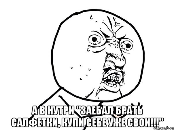  а в нутри "заебал брать салфетки, купи себе уже свои!!!", Мем Ну почему (белый фон)