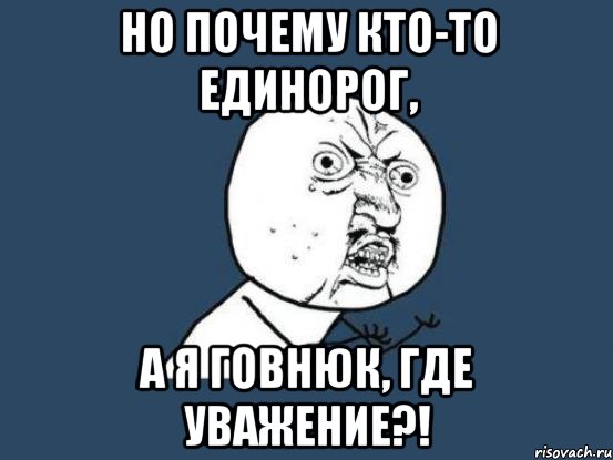 Но почему кто-то единорог, А я говнюк, где уважение?!, Мем Ну почему