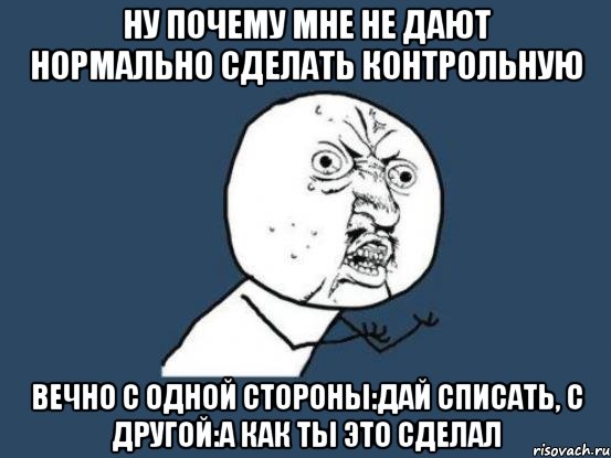 ну почему мне не дают нормально сделать контрольную вечно с одной стороны:дай списать, с другой:а как ты это сделал, Мем Ну почему