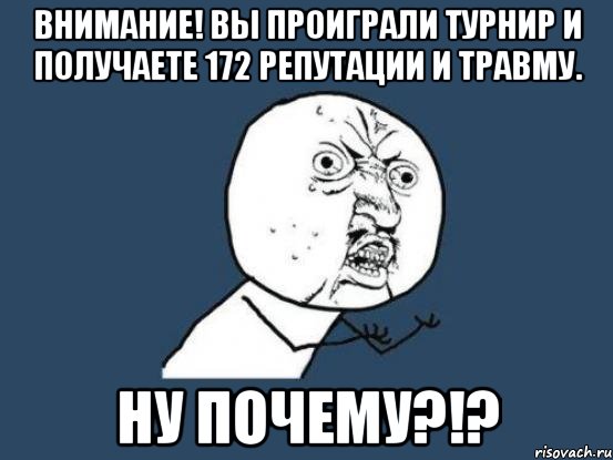 Внимание! Вы проиграли турнир и получаете 172 репутации и травму. НУ ПОЧЕМУ?!?, Мем Ну почему