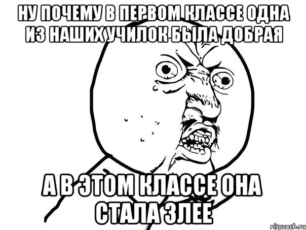 Ну почему в первом классе одна из наших училок была добрая а в этом классе она стала злее, Мем Ну почему (белый фон)