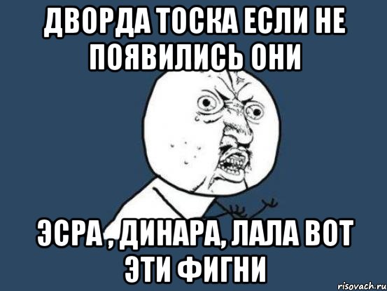 Дворда тоска если не появились они Эсра , ДинарА, Лала вот эти фигни, Мем Ну почему