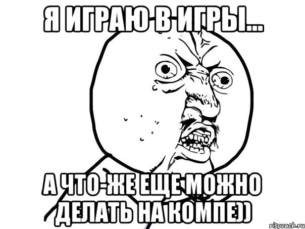 я играю в игры... А что-же еще можно делать на компе)), Мем Ну почему (белый фон)