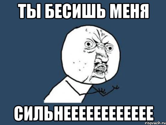 Ты бесишь меня сильнееееееееееее, Мем Ну почему