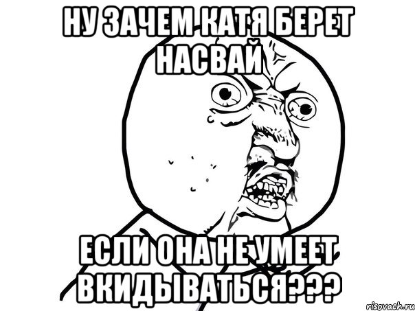 Ну зачем Катя берет насвай Если она не умеет вкидываться???, Мем Ну почему (белый фон)