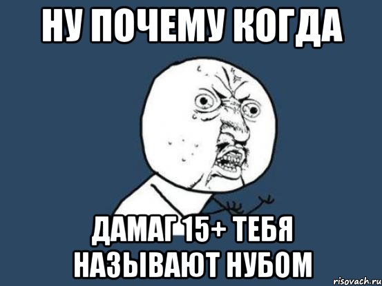ну почему когда дамаг 15+ тебя называют нубом, Мем Ну почему