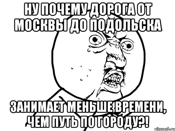 Ну почему дорога от Москвы до Подольска занимает меньше времени, чем путь по городу?!, Мем Ну почему (белый фон)