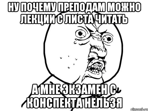 ну почему преподам можно лекции с листа читать а мне экзамен с конспекта нельзя, Мем Ну почему (белый фон)