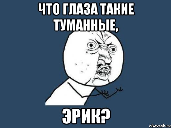 Что глаза такие туманные, Эрик?, Мем Ну почему