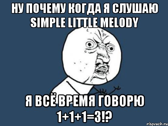 ну почему когда я слушаю simple little melody я всё время говорю 1+1+1=3!?, Мем Ну почему