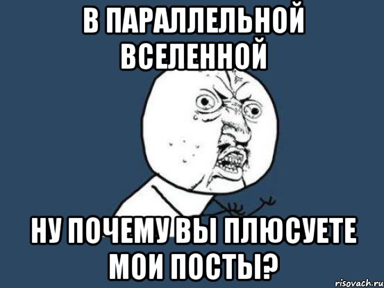 в параллельной вселенной ну почему вы плюсуете мои посты?, Мем Ну почему