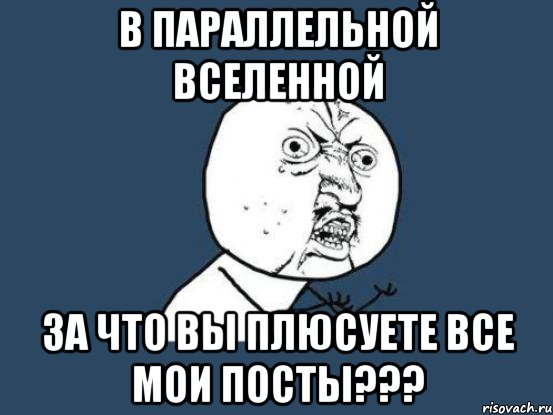 в параллельной вселенной за что вы плюсуете все мои посты???, Мем Ну почему