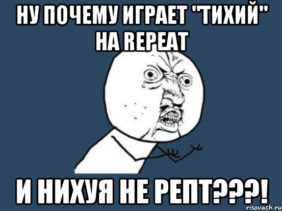 ну почему играет "тихий" на repeat и нихуя не репт???!, Мем Ну почему