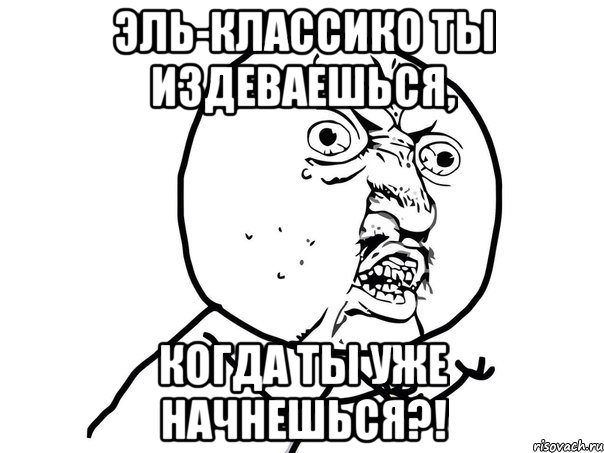 эль-классико ты издеваешься, Когда ты уже начнешься?!, Мем Ну почему (белый фон)