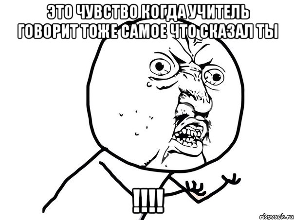 Это чувство когда учитель говорит тоже самое что сказал ты !!!!, Мем Ну почему (белый фон)