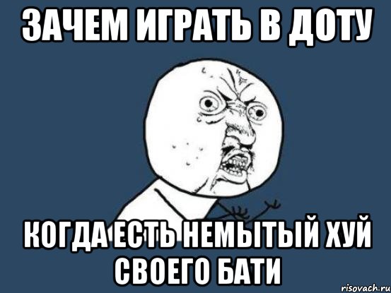 ЗАЧЕМ ИГРАТЬ В ДОТУ КОГДА ЕСТЬ НЕМЫТЫЙ ХУЙ СВОЕГО БАТИ, Мем Ну почему