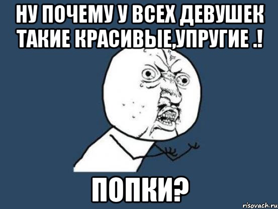 ну почему у всех девушек такие красивые,упругие .! попки?, Мем Ну почему