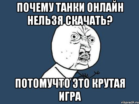 почему танки онлайн нельзя скачать? потомучто это крутая игра, Мем Ну почему