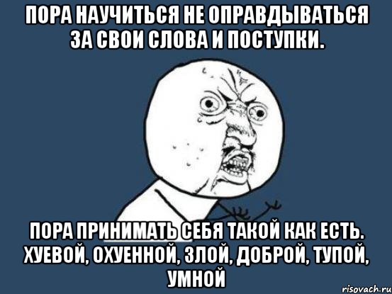 Пора научиться не оправдываться за свои слова и поступки. Пора принимать себя такой как есть. Хуевой, охуенной, злой, доброй, тупой, умной, Мем Ну почему