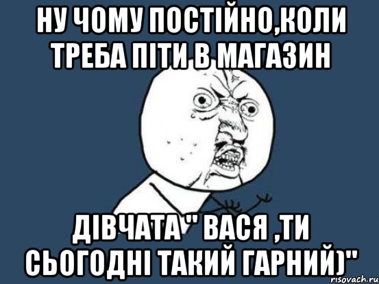 Ну чому постійно,коли треба піти в магазин Дівчата " Вася ,ти сьогодні такий гарний)", Мем Ну почему