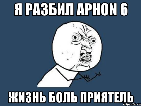 я разбил aphon 6 жизнь боль приятель, Мем Ну почему