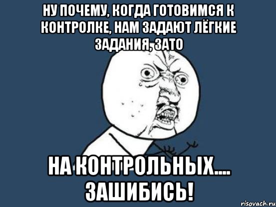 Ну почему, когда готовимся к контролке, нам задают лёгкие задания, зато на контрольных.... Зашибись!, Мем Ну почему