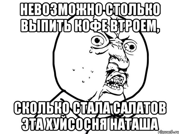 Невозможно столько выпить кофе втроем, Сколько стала салатов эта хуйсосня Наташа, Мем Ну почему (белый фон)