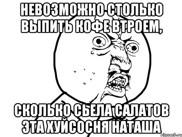 Невозможно столько выпить кофе втроем, Сколько сьела салатов эта хуйсосня Наташа, Мем Ну почему (белый фон)